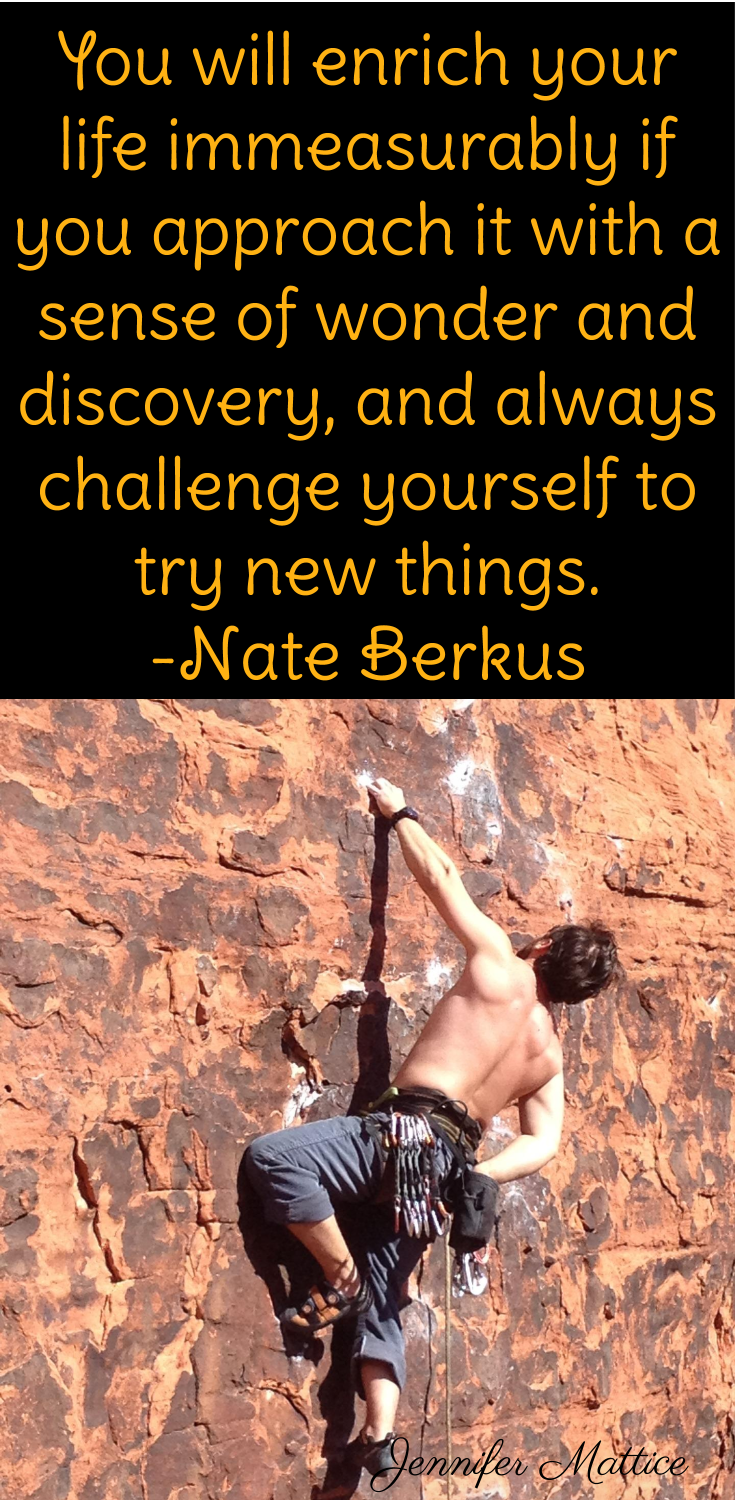 You will enrich your life immeasurably if you approach it with a sense of wonder and discovery, and always challenge yourself to try new things.